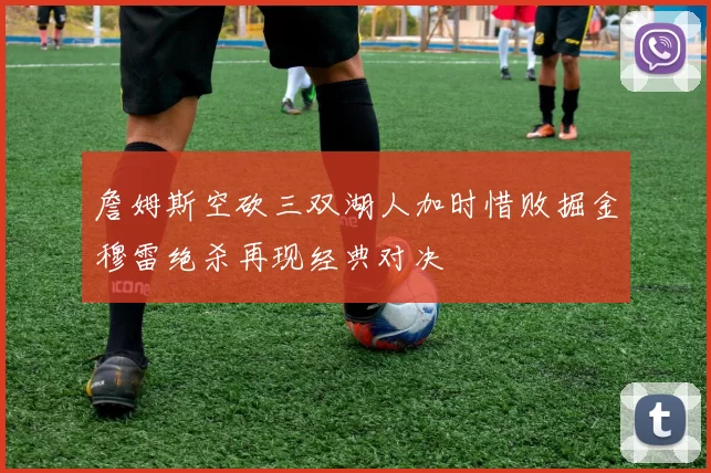 詹姆斯空砍三双湖人加时惜败掘金穆雷绝杀再现经典对决