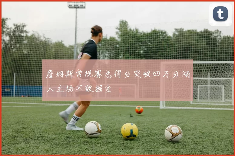 詹姆斯常规赛总得分突破四万分湖人主场不敌掘金