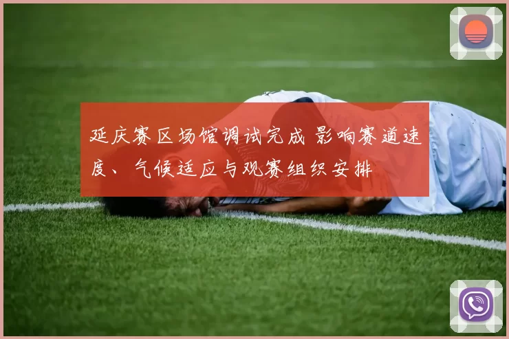 延庆赛区场馆调试完成 影响赛道速度、气候适应与观赛组织安排