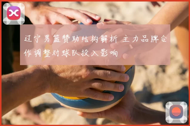 辽宁男篮赞助结构解析 主力品牌合作调整对球队投入影响