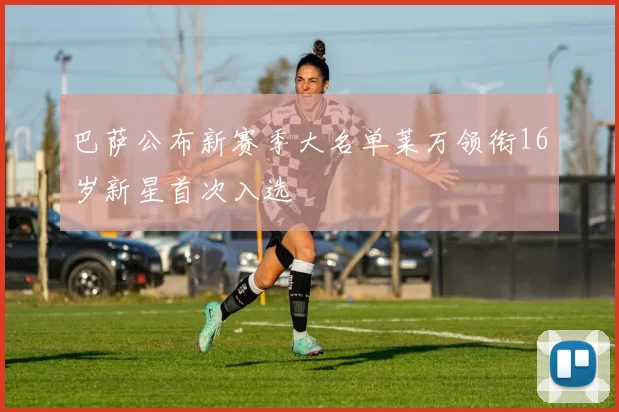 巴萨公布新赛季大名单莱万领衔16岁新星首次入选