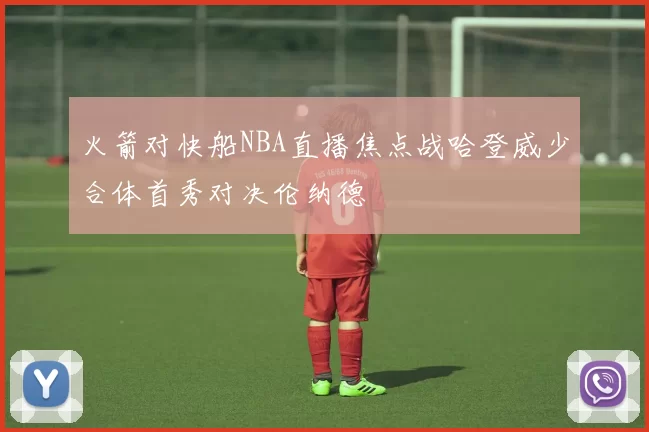 火箭对快船NBA直播焦点战哈登威少合体首秀对决伦纳德