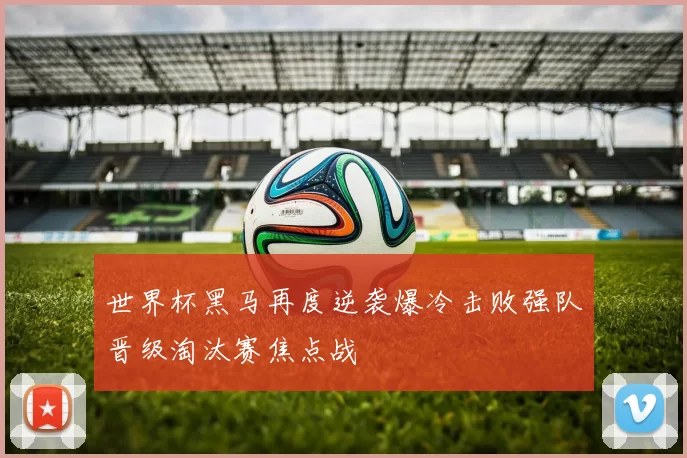 世界杯黑马再度逆袭爆冷击败强队晋级淘汰赛焦点战
