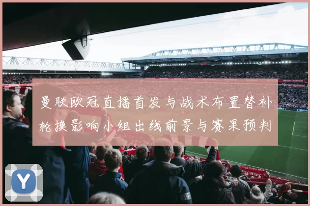 曼联欧冠直播首发与战术布置替补轮换影响小组出线前景与赛果预判