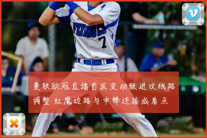 曼联欧冠直播首发变动致进攻线路调整 红魔边路与中锋连接成看点