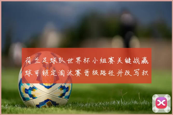 荷兰足球队世界杯小组赛关键战赢球可锁定淘汰赛晋级路径并改写积分形势