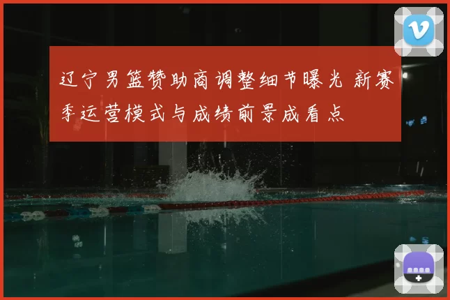 辽宁男篮赞助商调整细节曝光 新赛季运营模式与成绩前景成看点