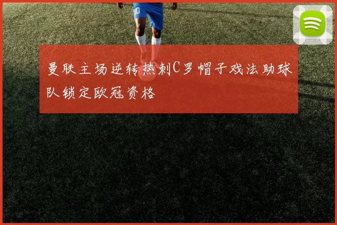 曼联主场逆转热刺C罗帽子戏法助球队锁定欧冠资格