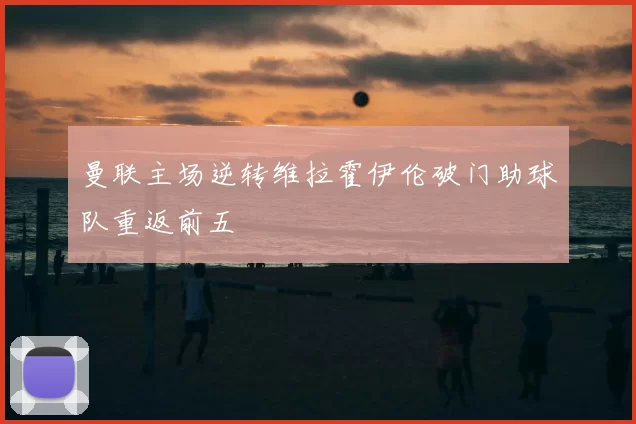 曼联主场逆转维拉霍伊伦破门助球队重返前五