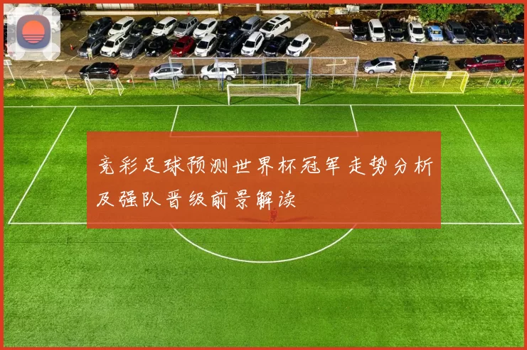 竞彩足球预测世界杯冠军走势分析及强队晋级前景解读