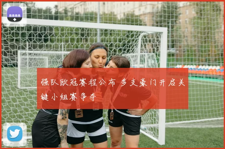 强队欧冠赛程公布 多支豪门开启关键小组赛争夺