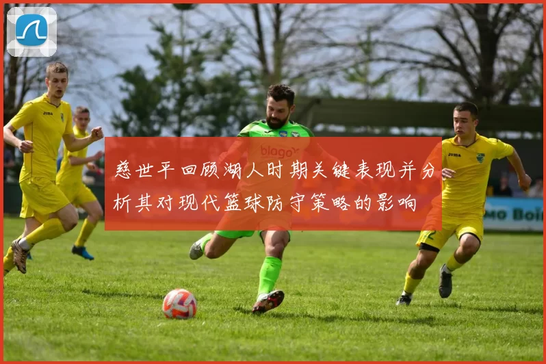 慈世平回顾湖人时期关键表现并分析其对现代篮球防守策略的影响