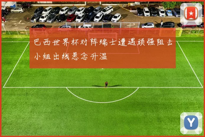 巴西世界杯对阵瑞士遭遇顽强阻击小组出线悬念升温