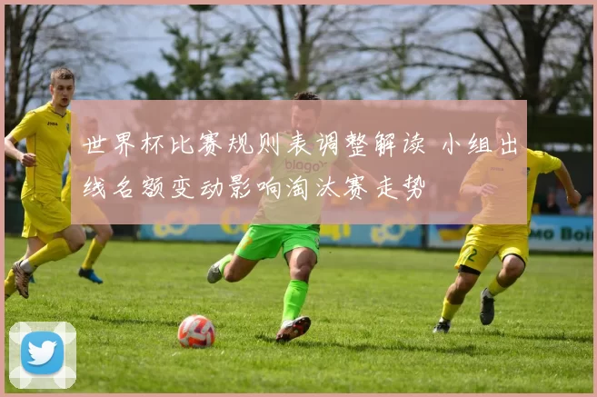 世界杯比赛规则表调整解读 小组出线名额变动影响淘汰赛走势