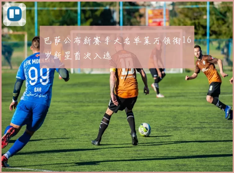 巴萨公布新赛季大名单莱万领衔16岁新星首次入选