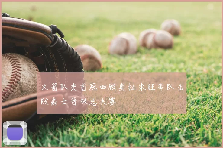 火箭队史首冠回顾奥拉朱旺率队击败爵士晋级总决赛