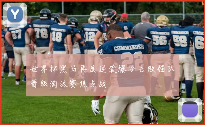 世界杯黑马再度逆袭爆冷击败强队晋级淘汰赛焦点战