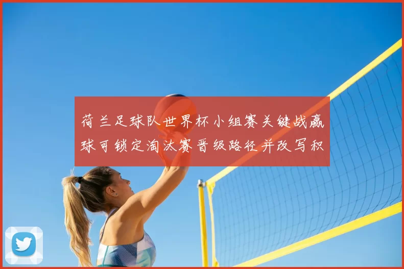 荷兰足球队世界杯小组赛关键战赢球可锁定淘汰赛晋级路径并改写积分形势