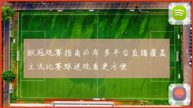 欧冠观赛指南公布 多平台直播覆盖主流比赛球迷观看更方便