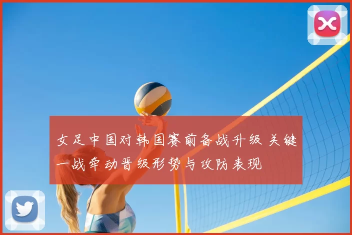 女足中国对韩国赛前备战升级 关键一战牵动晋级形势与攻防表现