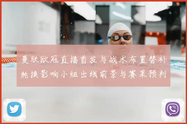 曼联欧冠直播首发与战术布置替补轮换影响小组出线前景与赛果预判