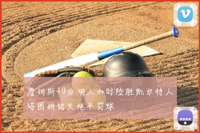 詹姆斯40分湖人加时险胜凯尔特人塔图姆错失绝平罚球