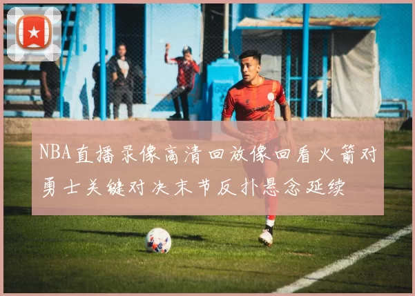 NBA直播录像高清回放像回看火箭对勇士关键对决末节反扑悬念延续