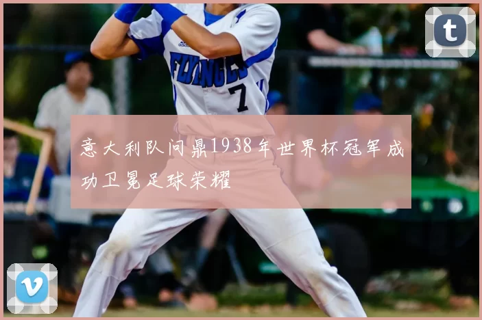 意大利队问鼎1938年世界杯冠军成功卫冕足球荣耀