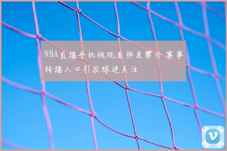 NBA直播手机线观看热度攀升 赛事转播入口引发球迷关注