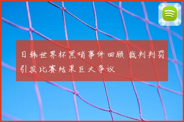 日韩世界杯黑哨事件回顾 裁判判罚引发比赛结果巨大争议