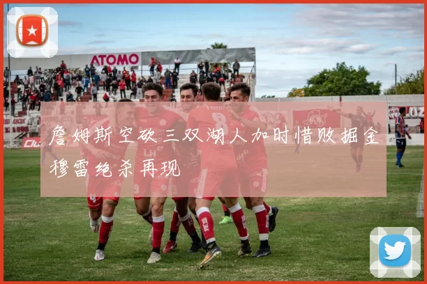 詹姆斯空砍三双湖人加时惜败掘金穆雷绝杀再现