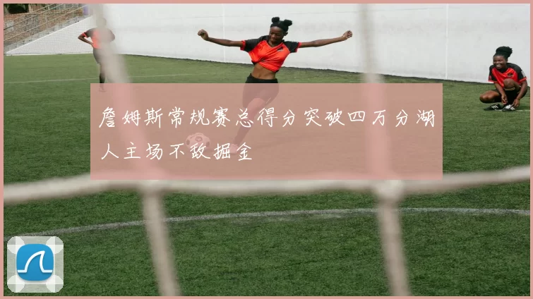 詹姆斯常规赛总得分突破四万分湖人主场不敌掘金