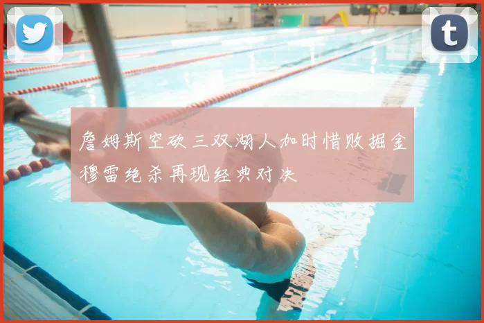 詹姆斯空砍三双湖人加时惜败掘金穆雷绝杀再现经典对决