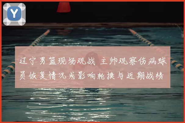辽宁男篮现场观战 主帅观察伤病球员恢复情况或影响轮换与近期战绩