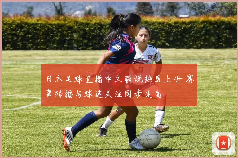 日本足球直播中文解说热度上升 赛事转播与球迷关注同步走高