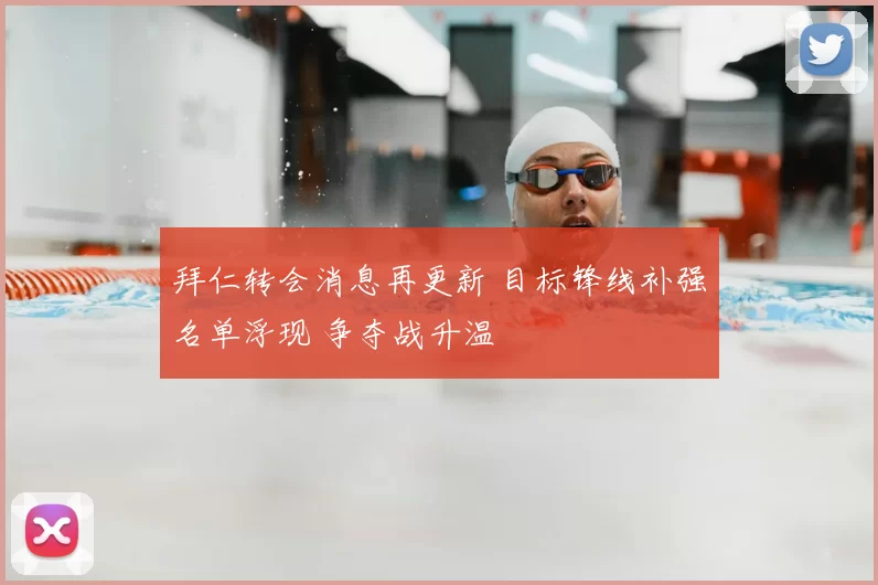 拜仁转会消息再更新 目标锋线补强名单浮现 争夺战升温