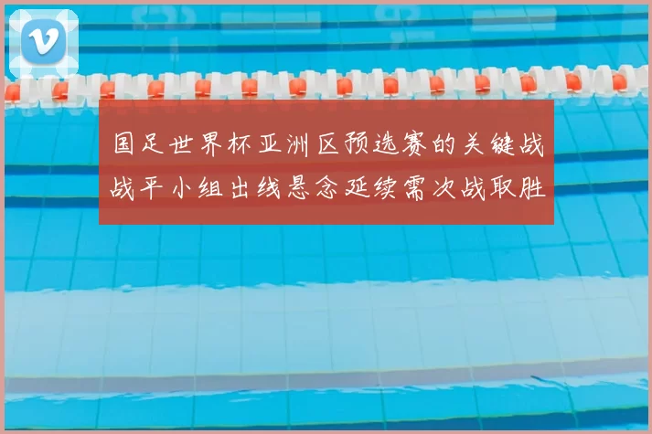 国足世界杯亚洲区预选赛的关键战战平小组出线悬念延续需次战取胜