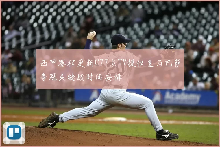 西甲赛程更新C77点TV提供皇马巴萨争冠关键战时间安排