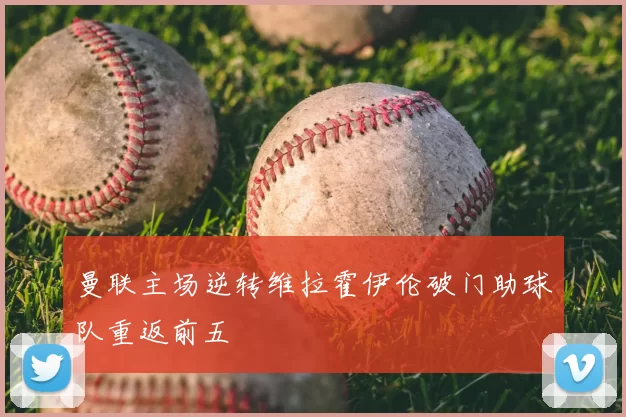 曼联主场逆转维拉霍伊伦破门助球队重返前五