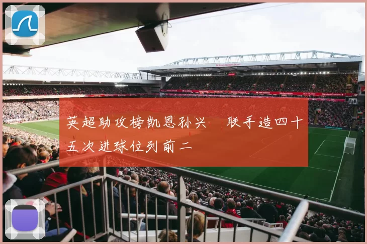 英超助攻榜凯恩孙兴慜联手造四十五次进球位列前二