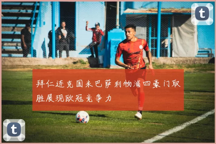 拜仁连克国米巴萨利物浦四豪门取胜展现欧冠竞争力