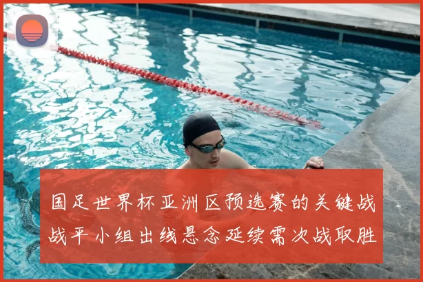 国足世界杯亚洲区预选赛的关键战战平小组出线悬念延续需次战取胜