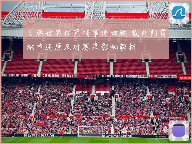 日韩世界杯黑哨事件回顾 裁判判罚细节还原及对赛果影响解析