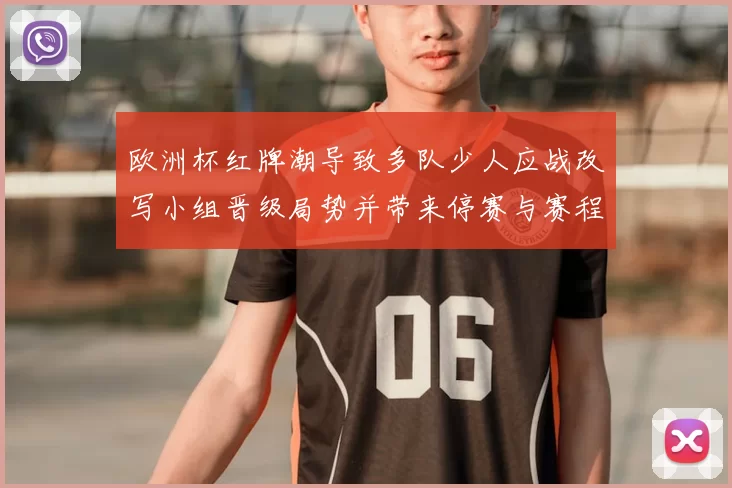 欧洲杯红牌潮导致多队少人应战改写小组晋级局势并带来停赛与赛程调整
