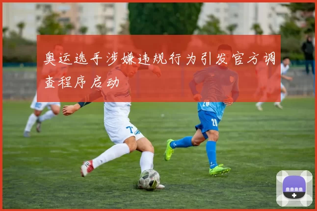 奥运选手涉嫌违规行为引发官方调查程序启动