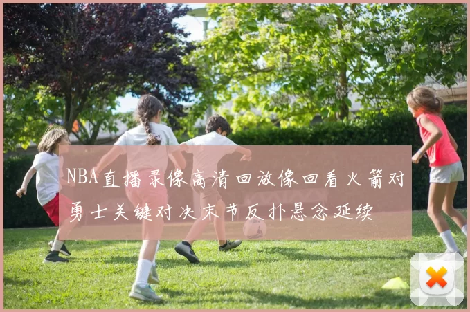 NBA直播录像高清回放像回看火箭对勇士关键对决末节反扑悬念延续