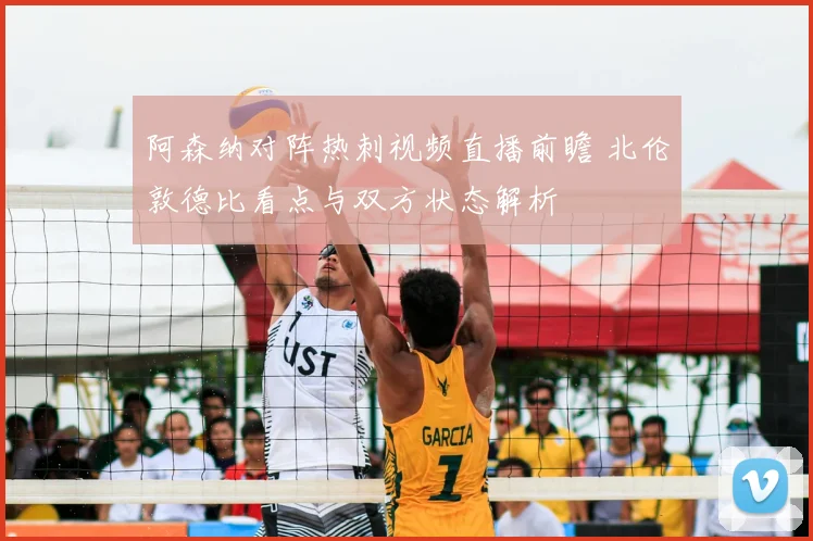 阿森纳对阵热刺视频直播前瞻 北伦敦德比看点与双方状态解析