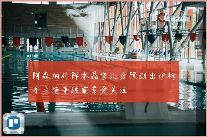 阿森纳对阵水晶宫比分预测出炉枪手主场争胜前景受关注