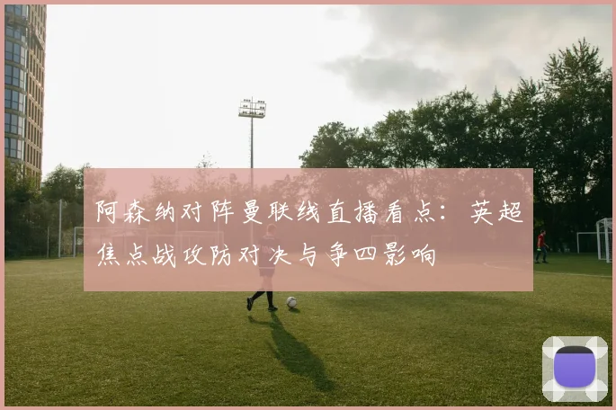 阿森纳对阵曼联线直播看点：英超焦点战攻防对决与争四影响