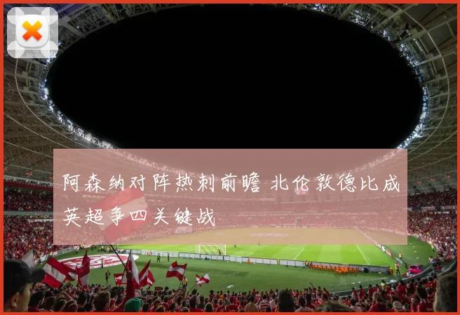 阿森纳对阵热刺前瞻 北伦敦德比成英超争四关键战